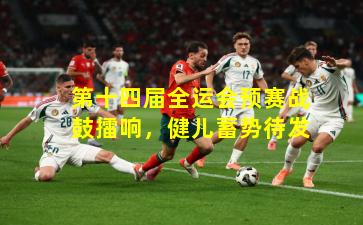 第十四届全运会预赛战鼓擂响，健儿蓄势待发