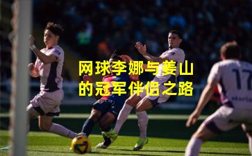 网球李娜与姜山的冠军伴侣之路