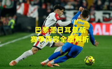 巴黎圣日耳曼新赛季阵容全面解析