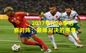 2017年NBA季后赛对阵:巅峰对决的序章