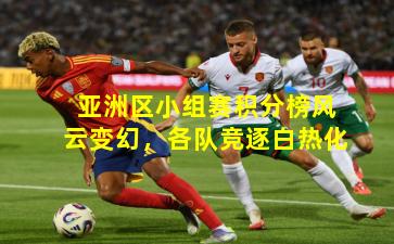 亚洲区小组赛积分榜风云变幻，各队竞逐白热化