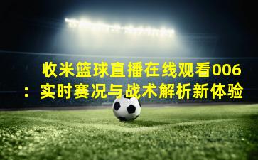 收米篮球直播在线观看006：实时赛况与战术解析新体验