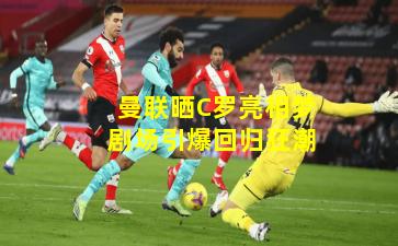 曼联晒C罗亮相梦剧场引爆回归狂潮