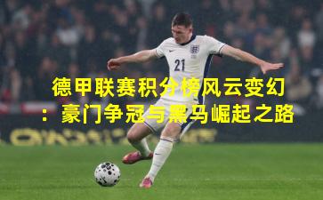 德甲联赛积分榜风云变幻：豪门争冠与黑马崛起之路