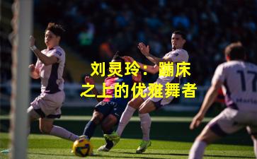  刘灵玲：蹦床之上的优雅舞者