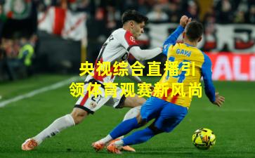 央视综合直播引领体育观赛新风尚