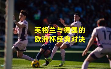英格兰与德国的欧洲杯经典对决