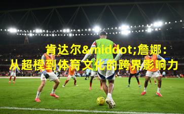 肯达尔·詹娜：从超模到体育文化的跨界影响力