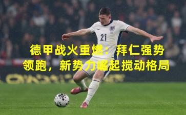 德甲战火重燃:拜仁强势领跑,新势力崛起搅动格局