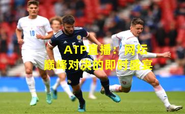 ATP直播：网坛巅峰对决的即时盛宴