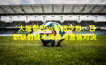 大阪钢巴vs鸟栖沙岩:日职联的战术博弈与激情对决