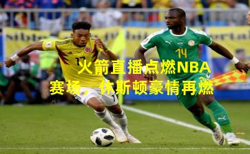 火箭直播点燃NBA赛场,休斯顿豪情再燃