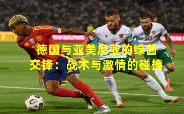 德国与亚美尼亚的绿茵交锋：战术与激情的碰撞