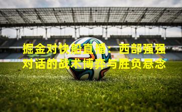 掘金对快船直播:西部强强对话的战术博弈与胜负悬念