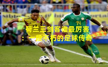 荷兰三剑客谁最厉害：一段不朽的足球传奇