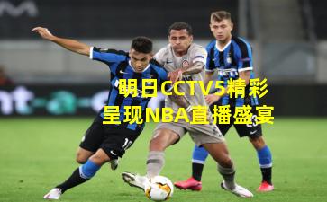 明日CCTV5精彩呈现NBA直播盛宴