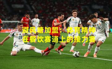 避风塘加盟:体育精神在餐饮赛道上的接力赛