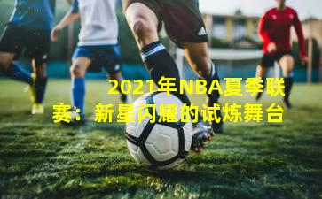2021年NBA夏季联赛:新星闪耀的试炼舞台