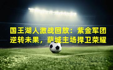 国王湖人激战回放：紫金军团逆转未果，萨城主场捍卫荣耀