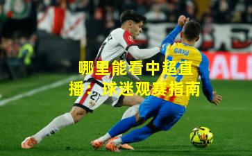 哪里能看中超直播：球迷观赛指南