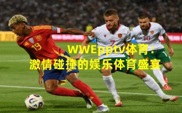 WWEpptv体育：激情碰撞的娱乐体育盛宴